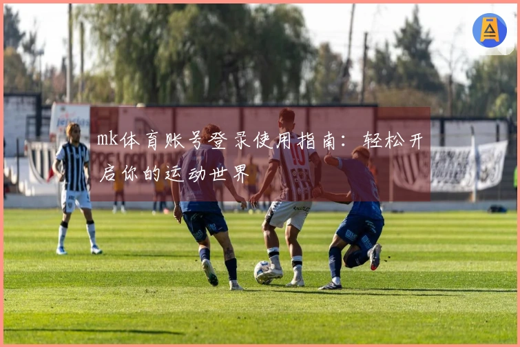 mk体育账号登录使用指南：轻松开启你的运动世界
