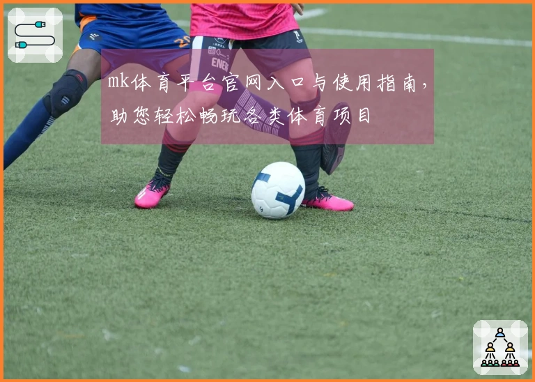 mk体育平台官网入口与使用指南，助您轻松畅玩各类体育项目