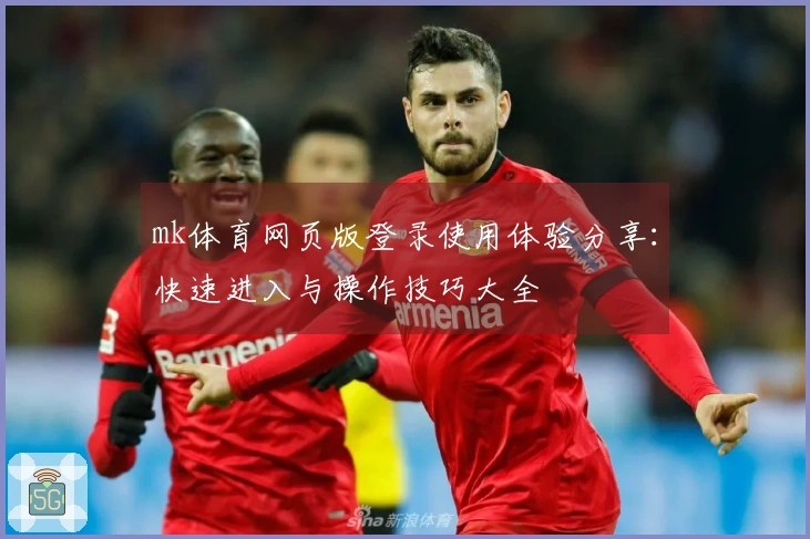 mk体育网页版登录使用体验分享：快速进入与操作技巧大全