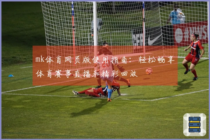 mk体育网页版使用指南：轻松畅享体育赛事直播和精彩回放