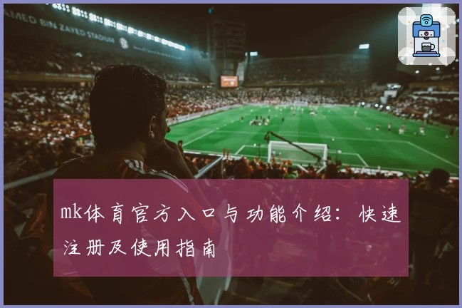mk体育官方入口与功能介绍：快速注册及使用指南