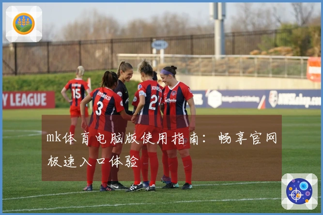 mk体育电脑版使用指南：畅享官网极速入口体验