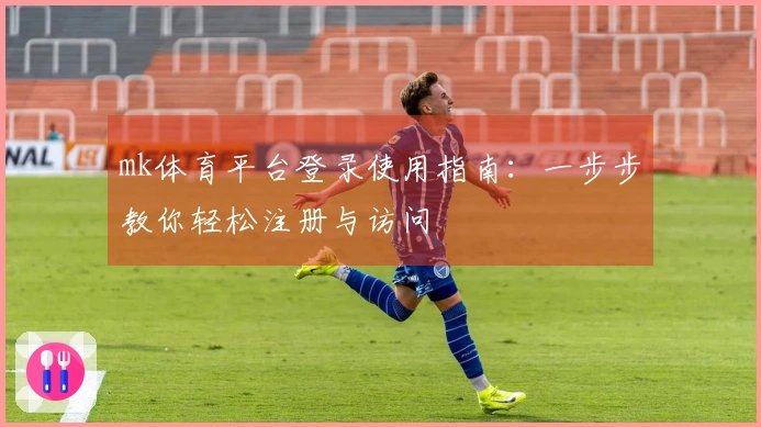 mk体育平台登录使用指南：一步步教你轻松注册与访问