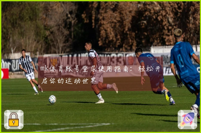mk体育账号登录使用指南：轻松开启你的运动世界