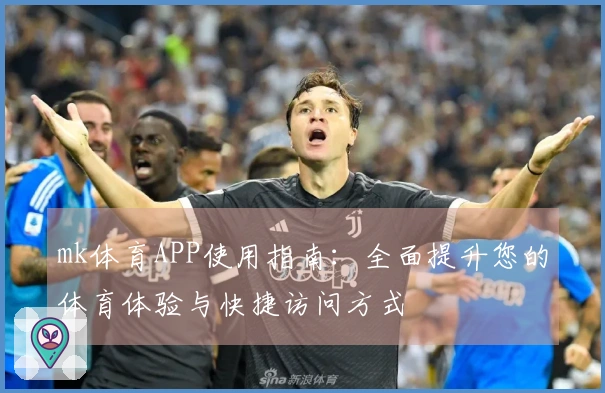 mk体育APP使用指南：全面提升您的体育体验与快捷访问方式