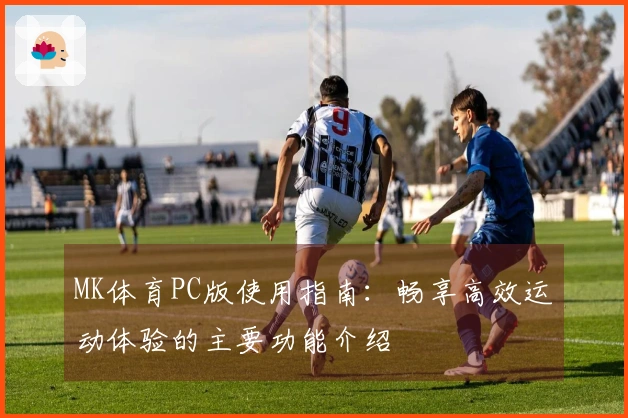 MK体育PC版使用指南：畅享高效运动体验的主要功能介绍