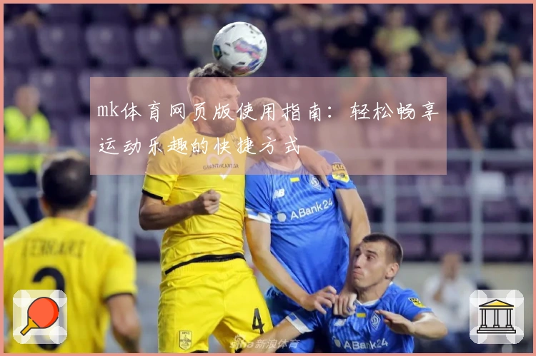 mk体育网页版使用指南：轻松畅享运动乐趣的快捷方式