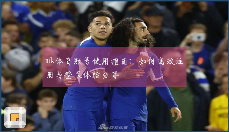 mk体育账号使用指南：如何高效注册与登录体验分享