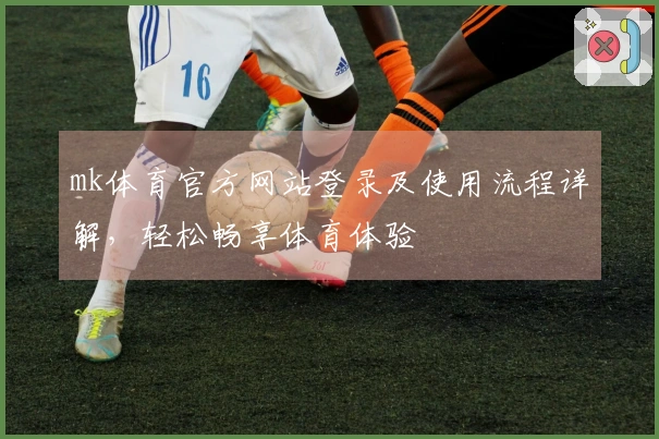 mk体育官方网站登录及使用流程详解，轻松畅享体育体验